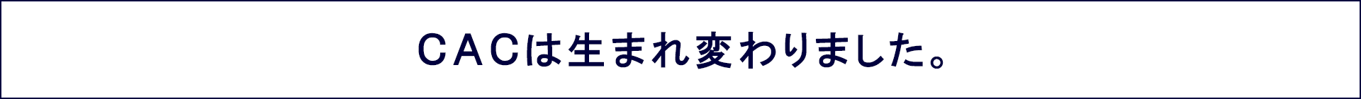 生まれ変わったCAC