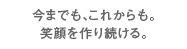 今までも、これからも。笑顔を作り続ける。