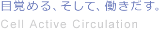 目覚める、そして、働きだす。Cell Active Circulation